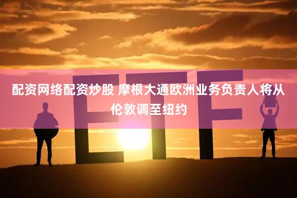 配资网络配资炒股 摩根大通欧洲业务负责人将从伦敦调至纽约
