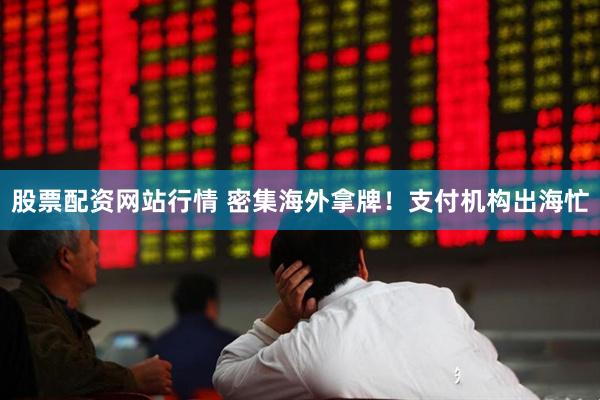 股票配资网站行情 密集海外拿牌！支付机构出海忙