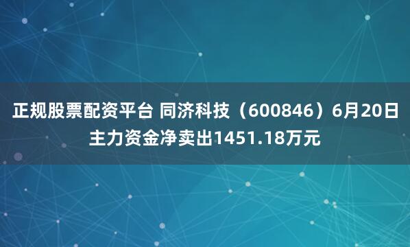 正规股票配资平台 同济科技（600846）6月20日主力资金净卖出1451.18万元