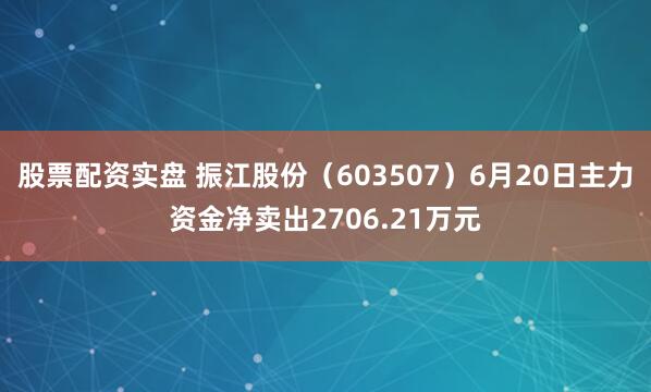 股票配资实盘 振江股份（603507）6月20日主力资金净卖出2706.21万元