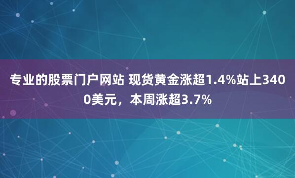专业的股票门户网站 现货黄金涨超1.4%站上3400美元，本周涨超3.7%