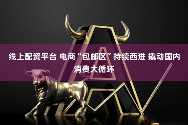 线上配资平台 电商“包邮区”持续西进 撬动国内消费大循环
