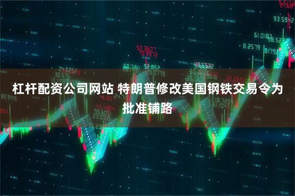 杠杆配资公司网站 特朗普修改美国钢铁交易令为批准铺路