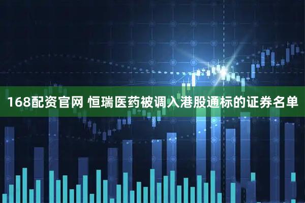 168配资官网 恒瑞医药被调入港股通标的证券名单