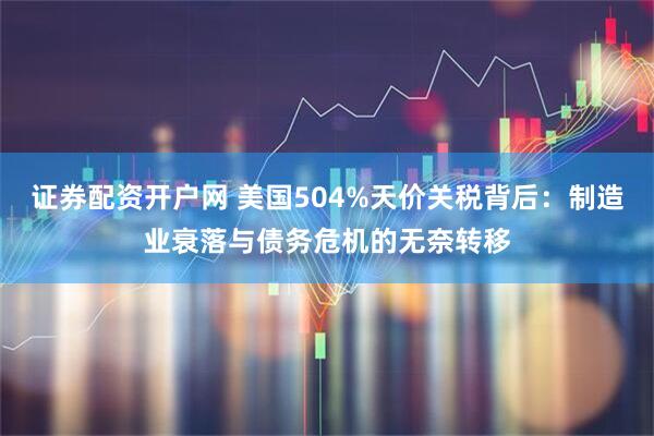 证券配资开户网 美国504%天价关税背后：制造业衰落与债务危机的无奈转移
