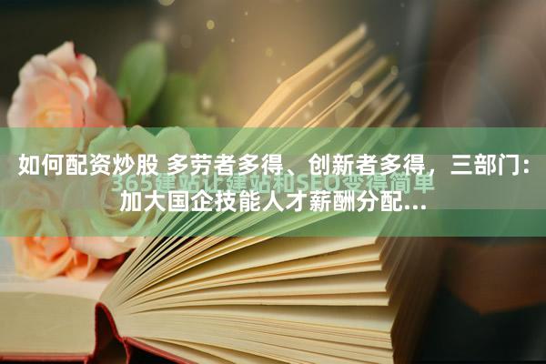 如何配资炒股 多劳者多得、创新者多得，三部门：加大国企技能人才薪酬分配...