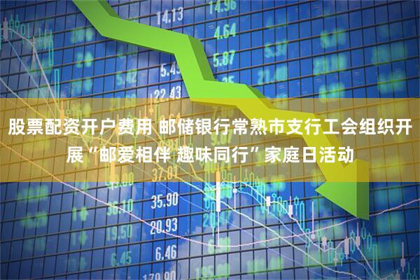 股票配资开户费用 邮储银行常熟市支行工会组织开展“邮爱相伴 趣味同行”家庭日活动