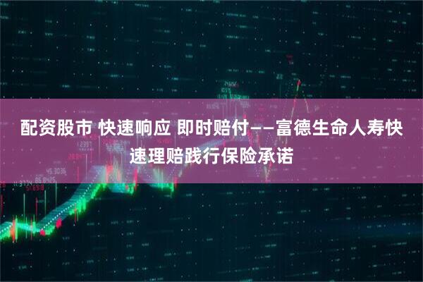 配资股市 快速响应 即时赔付——富德生命人寿快速理赔践行保险承诺