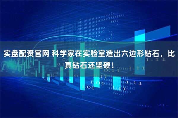 实盘配资官网 科学家在实验室造出六边形钻石，比真钻石还坚硬！