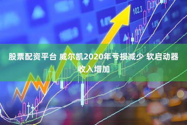 股票配资平台 威尔凯2020年亏损减少 软启动器收入增加