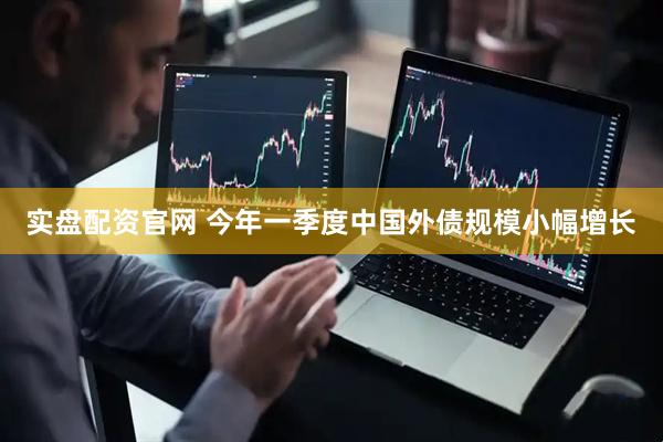 实盘配资官网 今年一季度中国外债规模小幅增长