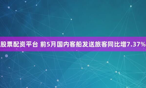 股票配资平台 前5月国内客船发送旅客同比增7.37%