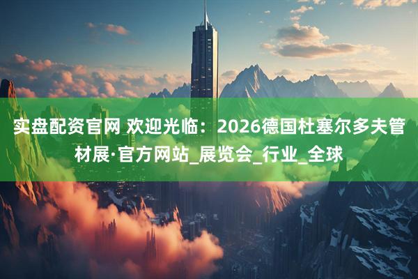 实盘配资官网 欢迎光临：2026德国杜塞尔多夫管材展·官方网站_展览会_行业_全球