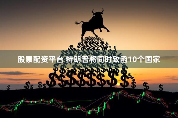 股票配资平台 特朗普将同时致函10个国家