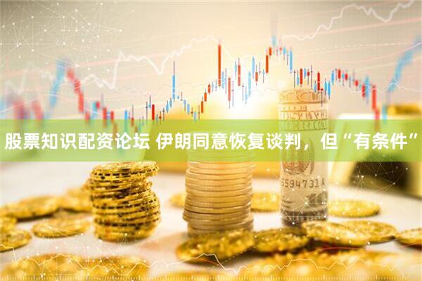 股票知识配资论坛 伊朗同意恢复谈判，但“有条件”