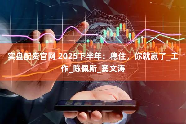 实盘配资官网 2025下半年：稳住，你就赢了_工作_陈佩斯_窦文涛