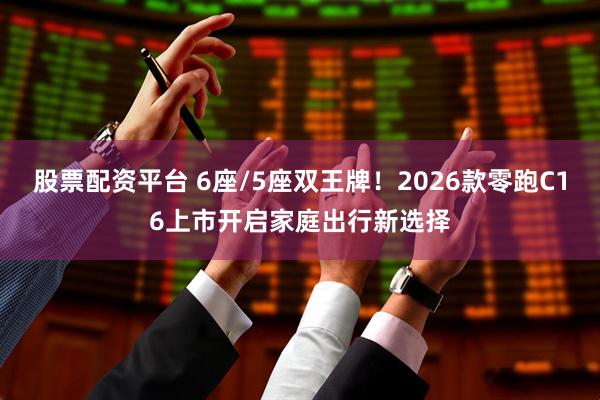 股票配资平台 6座/5座双王牌！2026款零跑C16上市开启家庭出行新选择