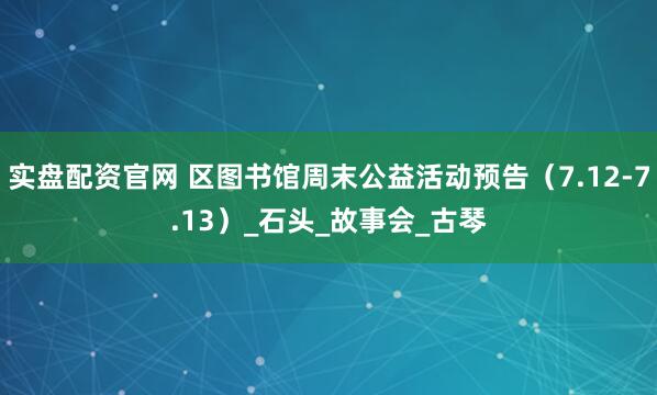 实盘配资官网 区图书馆周末公益活动预告（7.12-7.13）_石头_故事会_古琴