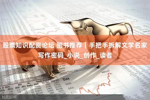 股票知识配资论坛 图书推荐｜手把手拆解文学名家写作密码_小说_创作_读者