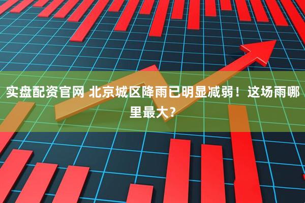 实盘配资官网 北京城区降雨已明显减弱！这场雨哪里最大？