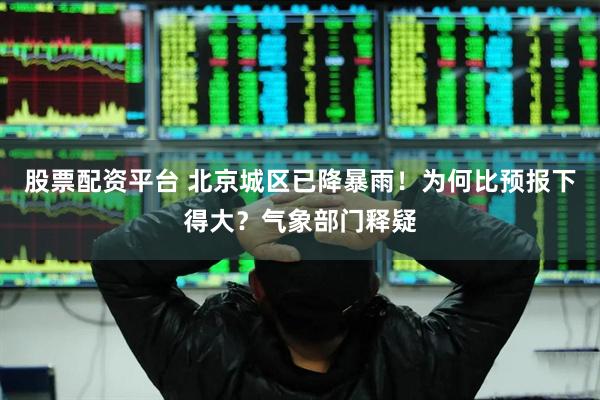 股票配资平台 北京城区已降暴雨！为何比预报下得大？气象部门释疑