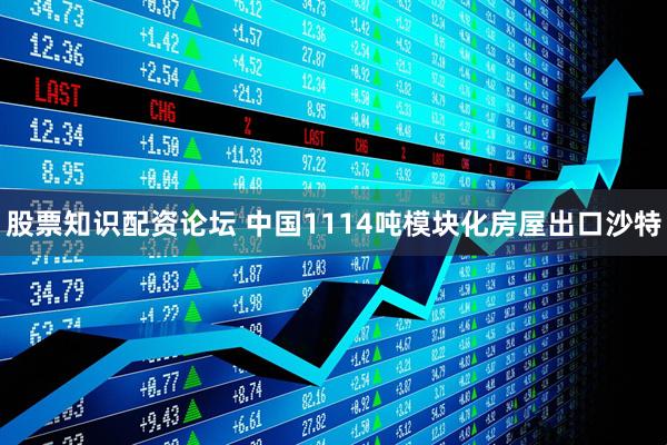 股票知识配资论坛 中国1114吨模块化房屋出口沙特