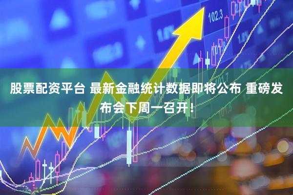 股票配资平台 最新金融统计数据即将公布 重磅发布会下周一召开！