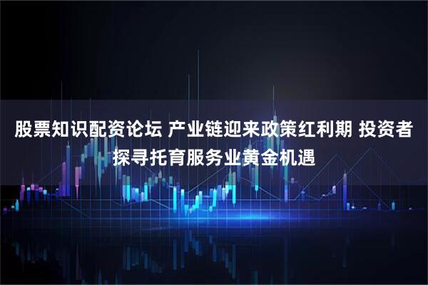 股票知识配资论坛 产业链迎来政策红利期 投资者探寻托育服务业黄金机遇