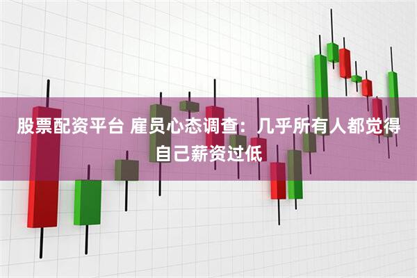 股票配资平台 雇员心态调查：几乎所有人都觉得自己薪资过低
