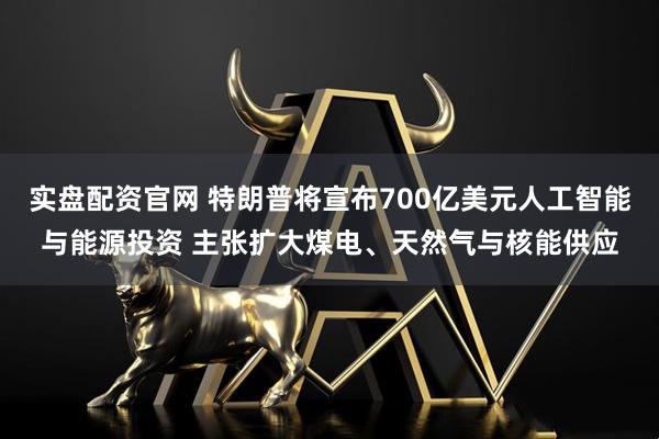 实盘配资官网 特朗普将宣布700亿美元人工智能与能源投资 主张扩大煤电、天然气与核能供应