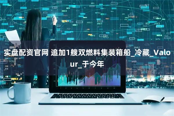 实盘配资官网 追加1艘双燃料集装箱船_冷藏_Valour_于今年