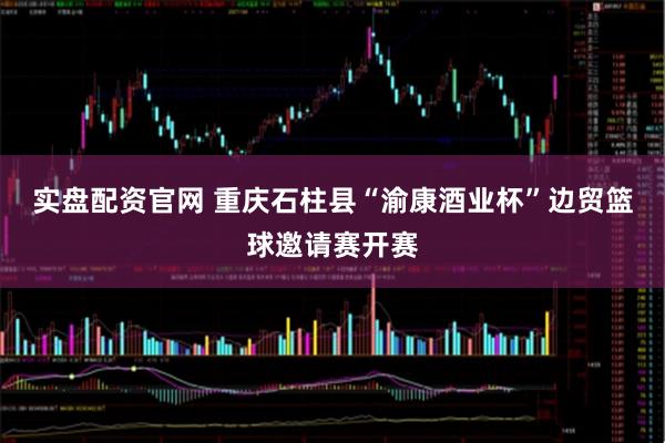 实盘配资官网 重庆石柱县“渝康酒业杯”边贸篮球邀请赛开赛