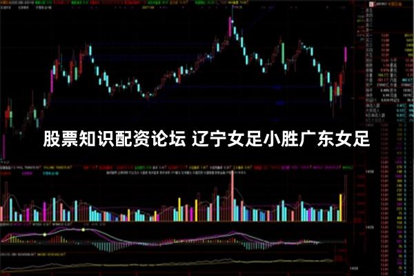 股票知识配资论坛 辽宁女足小胜广东女足