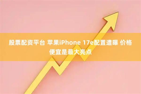 股票配资平台 苹果iPhone 17e配置遭曝 价格便宜是最大亮点