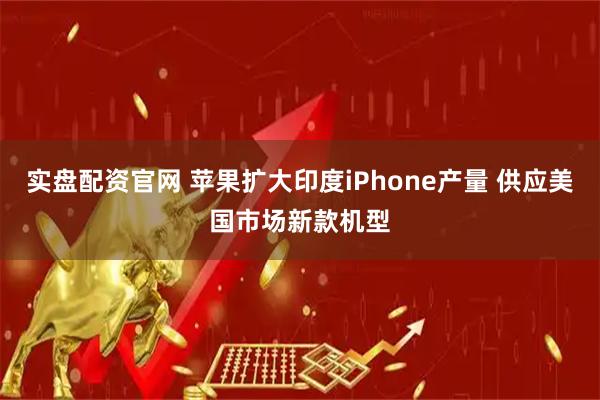 实盘配资官网 苹果扩大印度iPhone产量 供应美国市场新款机型