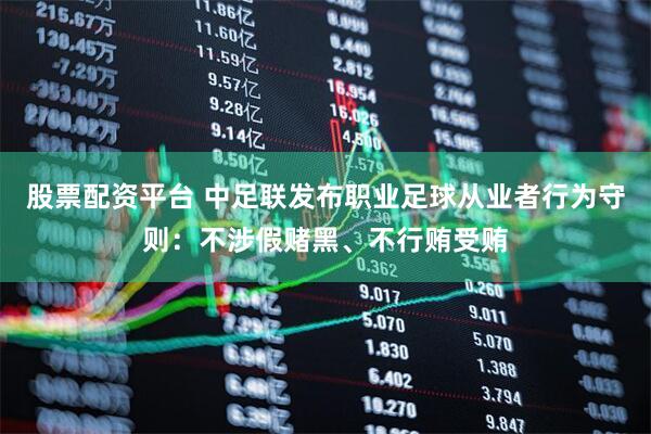 股票配资平台 中足联发布职业足球从业者行为守则：不涉假赌黑、不行贿受贿