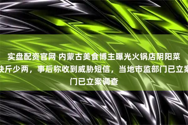 实盘配资官网 内蒙古美食博主曝光火锅店阴阳菜单和缺斤少两，事后称收到威胁短信，当地市监部门已立案调查