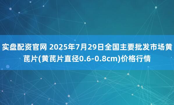 实盘配资官网 2025年7月29日全国主要批发市场黄芪片(黄芪片直径0.6-0.8cm)价格行情