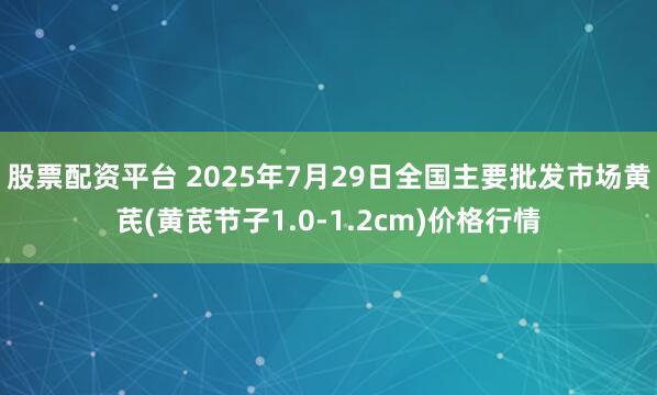 股票配资平台 2025年7月29日全国主要批发市场黄芪(黄芪节子1.0-1.2cm)价格行情