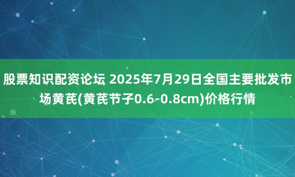股票知识配资论坛 2025年7月29日全国主要批发市场黄芪(黄芪节子0.6-0.8cm)价格行情
