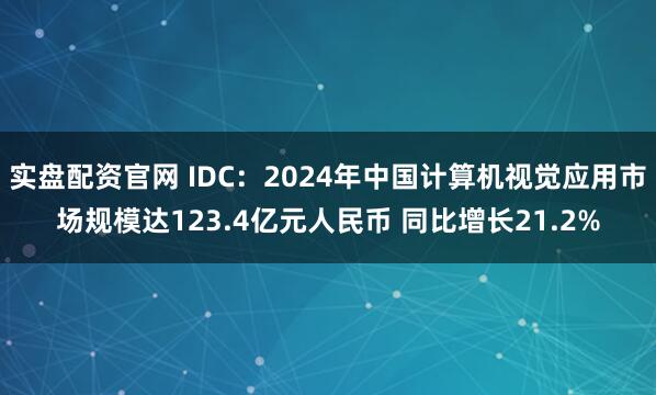 实盘配资官网 IDC：2024年中国计算机视觉应用市场规模达123.4亿元人民币 同比增长21.2%