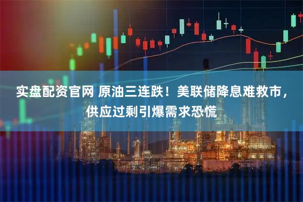 实盘配资官网 原油三连跌！美联储降息难救市，供应过剩引爆需求恐慌