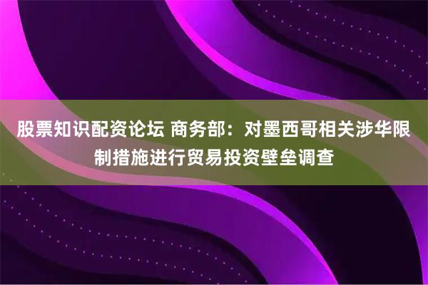 股票知识配资论坛 商务部：对墨西哥相关涉华限制措施进行贸易投资壁垒调查