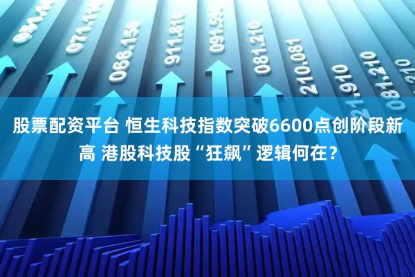 股票配资平台 恒生科技指数突破6600点创阶段新高 港股科技股“狂飙”逻辑何在？