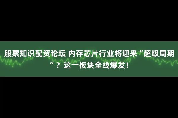 股票知识配资论坛 内存芯片行业将迎来“超级周期”？这一板块全线爆发！