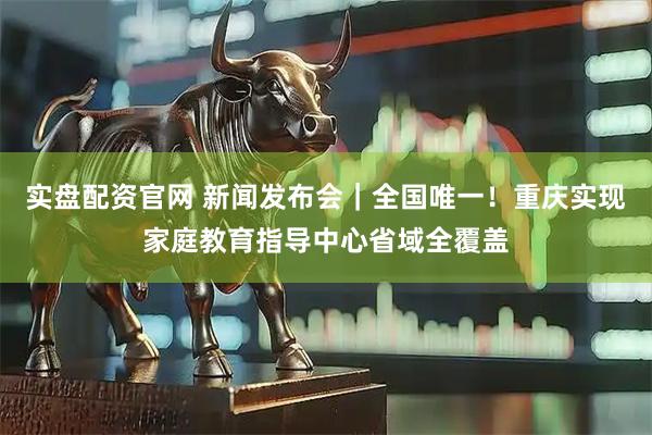 实盘配资官网 新闻发布会｜全国唯一！重庆实现家庭教育指导中心省域全覆盖