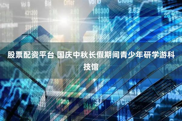 股票配资平台 国庆中秋长假期间青少年研学游科技馆