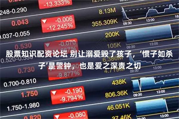 股票知识配资论坛 别让溺爱毁了孩子，‘惯子如杀子’是警钟，也是爱之深责之切