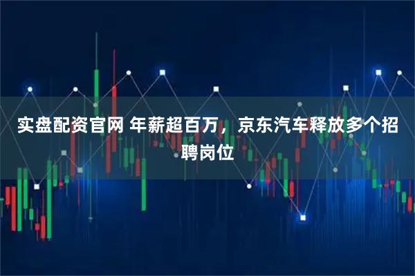 实盘配资官网 年薪超百万,京东汽车释放多个招聘岗位