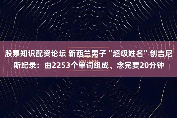 股票知识配资论坛 新西兰男子“超级姓名”创吉尼斯纪录:由2253个单词组成、念完要20分钟